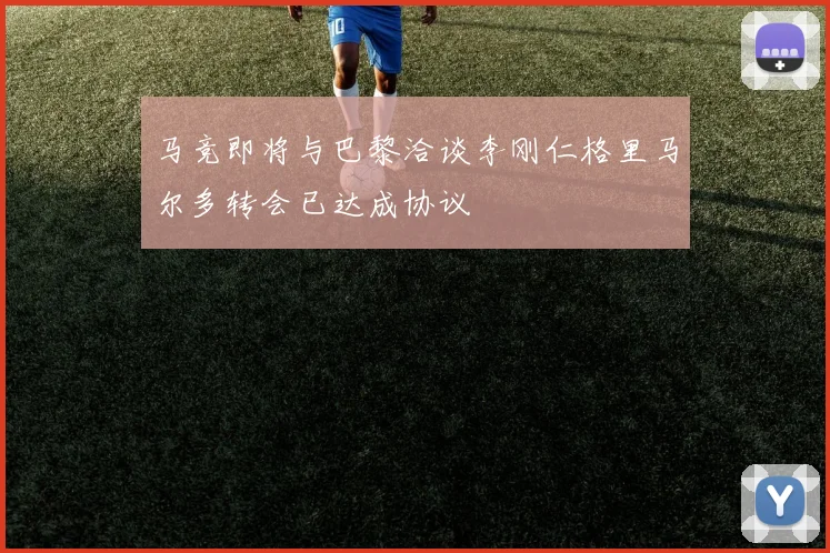 马竞即将与巴黎洽谈李刚仁格里马尔多转会已达成协议