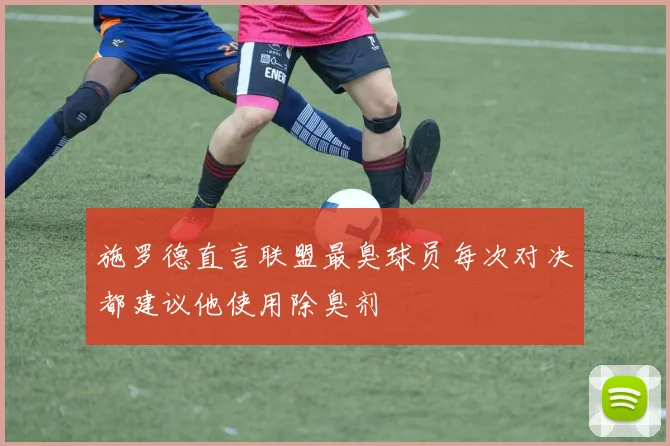 施罗德直言联盟最臭球员每次对决都建议他使用除臭剂