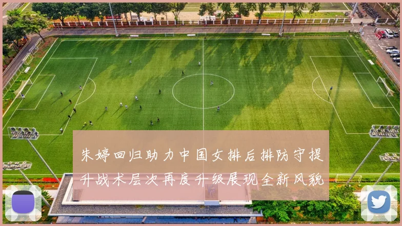朱婷回归助力中国女排后排防守提升战术层次再度升级展现全新风貌