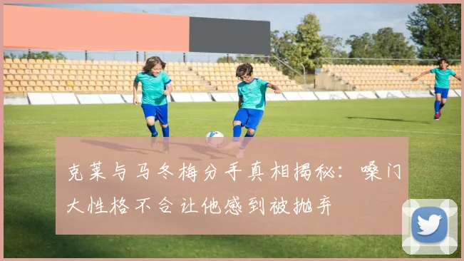 克莱与马冬梅分手真相揭秘：嗓门大性格不合让他感到被抛弃
