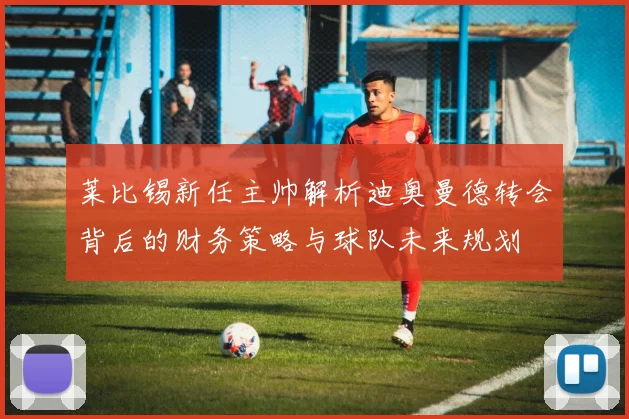 莱比锡新任主帅解析迪奥曼德转会背后的财务策略与球队未来规划