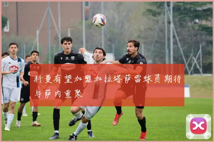 科曼有望加盟加拉塔萨雷球员期待与萨内重聚