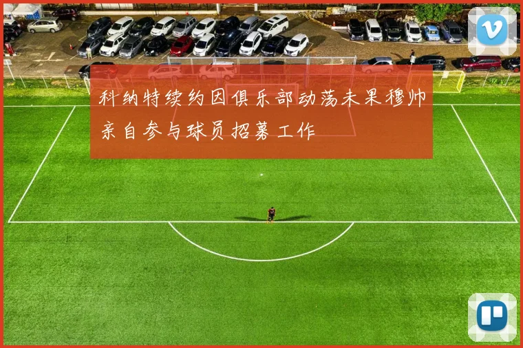 科纳特续约因俱乐部动荡未果穆帅亲自参与球员招募工作
