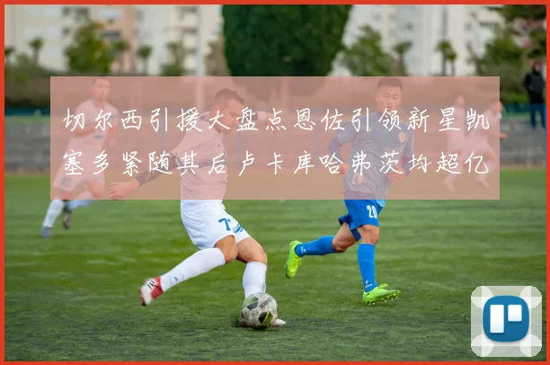 切尔西引援大盘点恩佐引领新星凯塞多紧随其后卢卡库哈弗茨均超亿