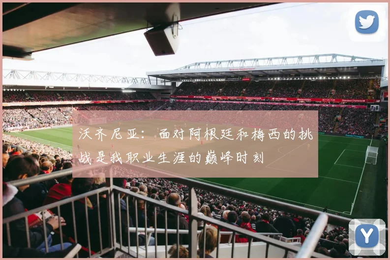 沃齐尼亚：面对阿根廷和梅西的挑战是我职业生涯的巅峰时刻