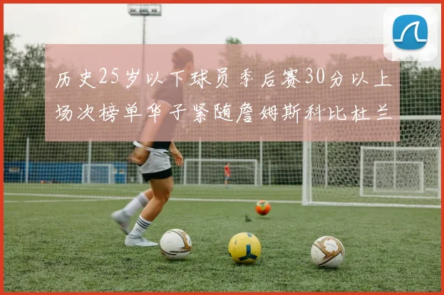 历史25岁以下球员季后赛30分以上场次榜单华子紧随詹姆斯科比杜兰特之后