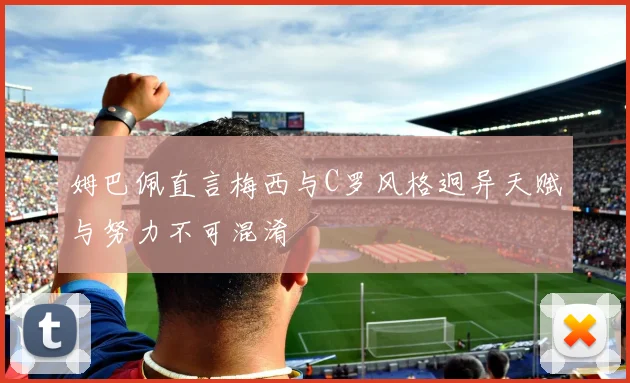姆巴佩直言梅西与C罗风格迥异天赋与努力不可混淆
