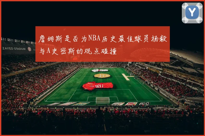 詹姆斯是否为NBA历史最佳球员杨毅与A史密斯的观点碰撞