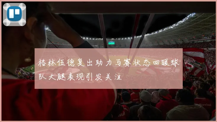 格林伍德复出助力马赛状态回暖球队大腿表现引发关注