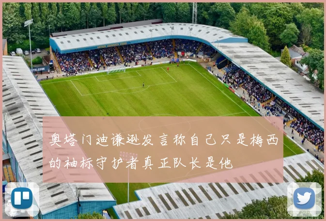 奥塔门迪谦逊发言称自己只是梅西的袖标守护者真正队长是他