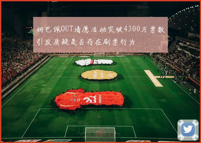姆巴佩OUT请愿活动突破4300万票数引发质疑是否存在刷票行为
