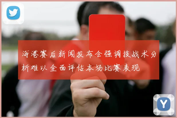 海港赛后新闻发布会强调技战术分析难以全面评估本场比赛表现