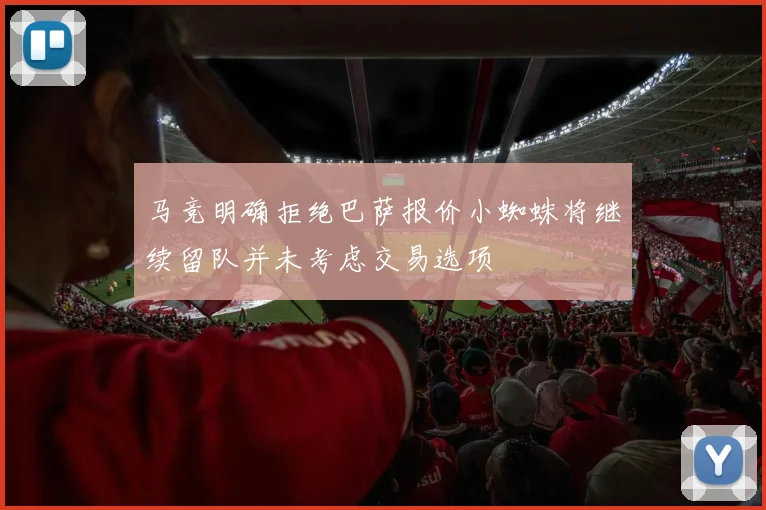 马竞明确拒绝巴萨报价小蜘蛛将继续留队并未考虑交易选项