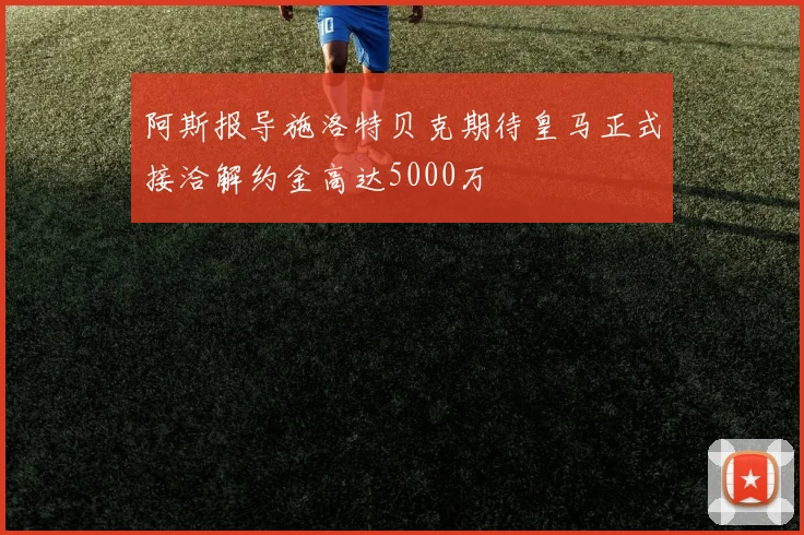 阿斯报导施洛特贝克期待皇马正式接洽解约金高达5000万