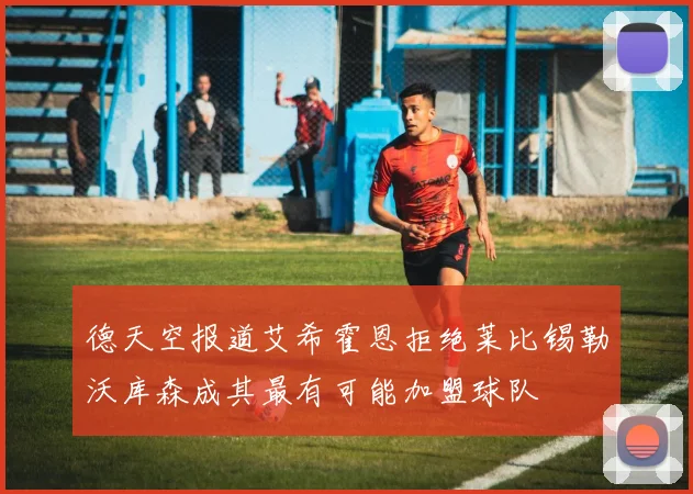 德天空报道艾希霍恩拒绝莱比锡勒沃库森成其最有可能加盟球队