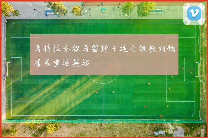 马特拉齐称马雷斯卡适合执教利物浦或重返英超