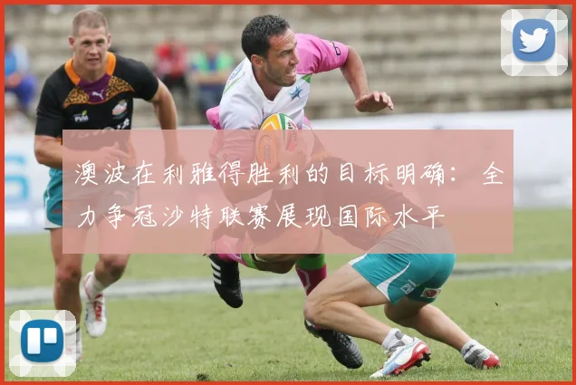 澳波在利雅得胜利的目标明确：全力争冠沙特联赛展现国际水平