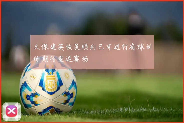 久保建英恢复顺利已可进行有球训练期待重返赛场