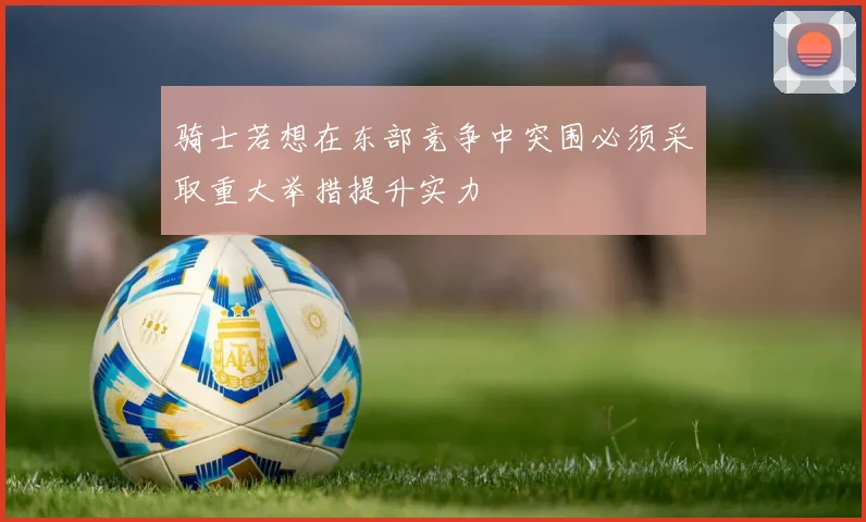 骑士若想在东部竞争中突围必须采取重大举措提升实力