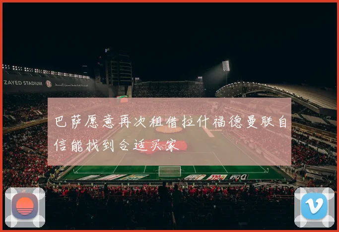 巴萨愿意再次租借拉什福德曼联自信能找到合适买家