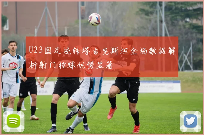 U23国足逆转塔吉克斯坦全场数据解析射门控球优势显著