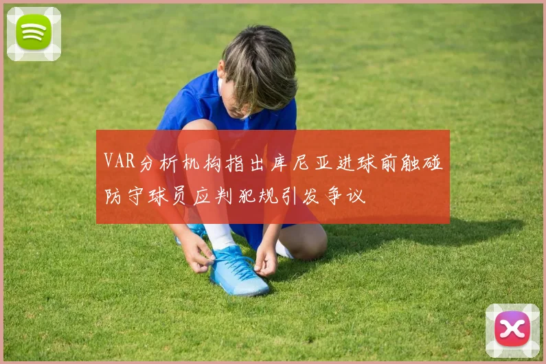 VAR分析机构指出库尼亚进球前触碰防守球员应判犯规引发争议