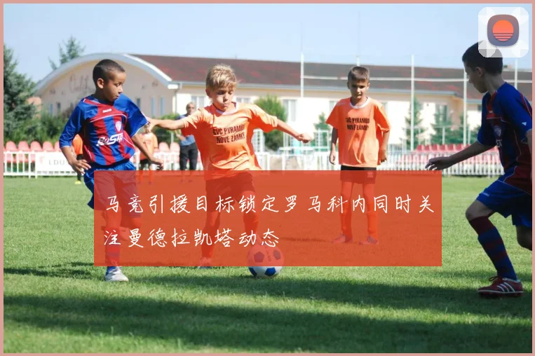 马竞引援目标锁定罗马科内同时关注曼德拉凯塔动态