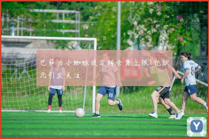 巴萨为小蜘蛛设定转会费上限1亿欧元引发关注