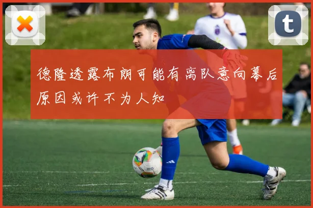 德隆透露布朗可能有离队意向幕后原因或许不为人知