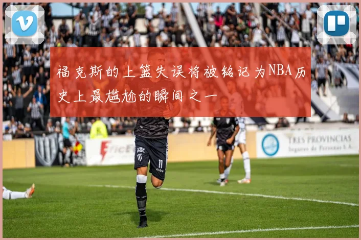 福克斯的上篮失误将被铭记为NBA历史上最尴尬的瞬间之一