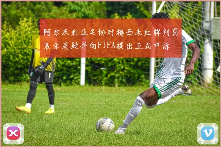 阿尔及利亚足协对梅西未红牌判罚表示质疑并向FIFA提出正式申诉