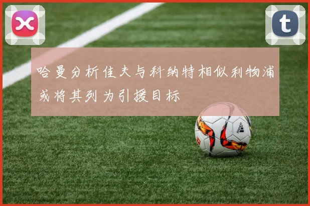 哈曼分析佳夫与科纳特相似利物浦或将其列为引援目标
