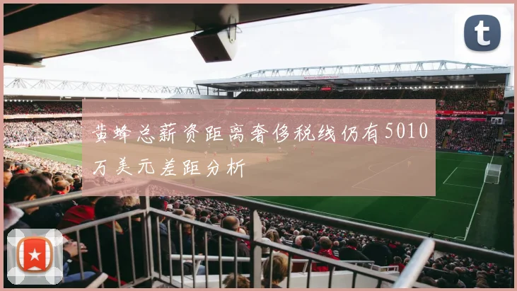 黄蜂总薪资距离奢侈税线仍有5010万美元差距分析