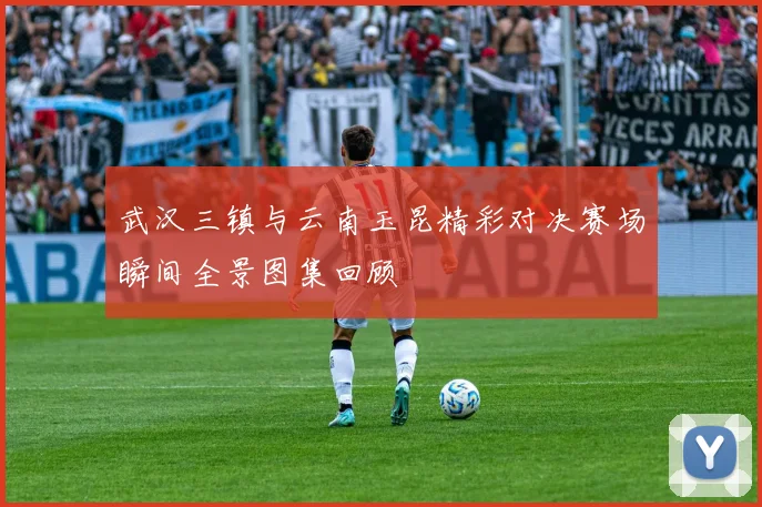 武汉三镇与云南玉昆精彩对决赛场瞬间全景图集回顾