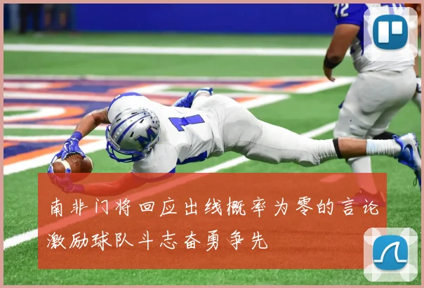 南非门将回应出线概率为零的言论激励球队斗志奋勇争先