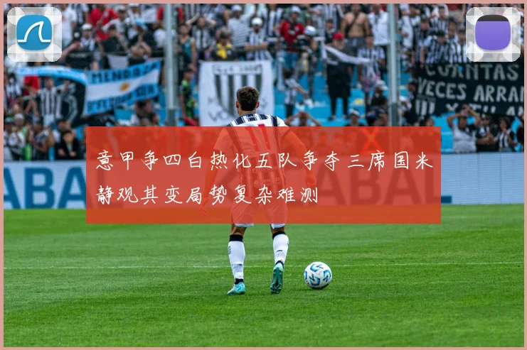 意甲争四白热化五队争夺三席国米静观其变局势复杂难测