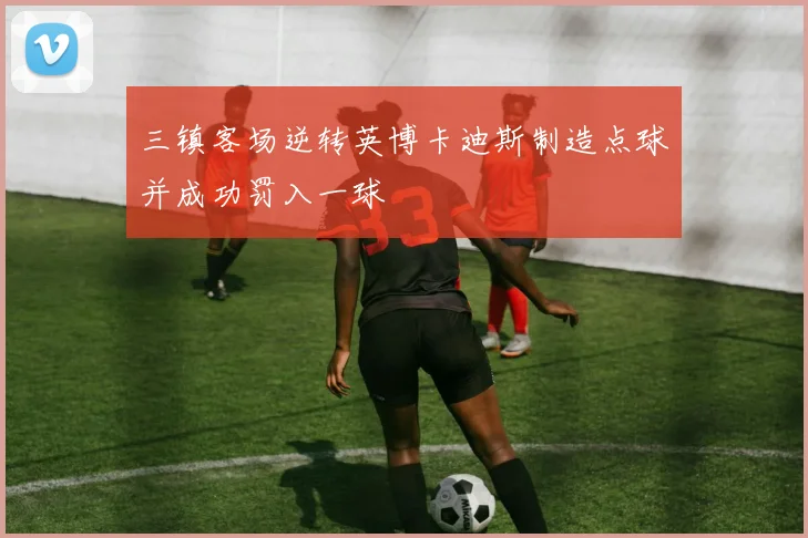 三镇客场逆转英博卡迪斯制造点球并成功罚入一球
