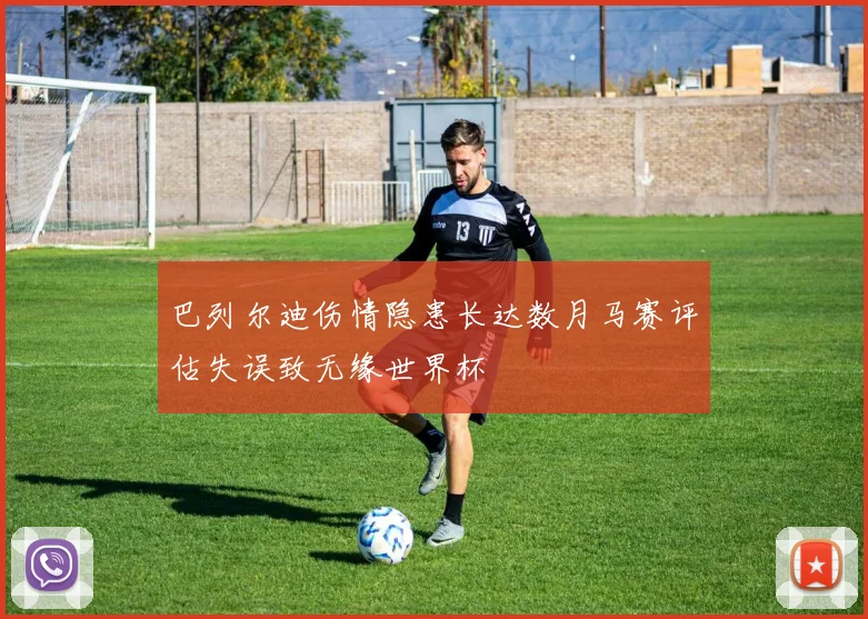 巴列尔迪伤情隐患长达数月马赛评估失误致无缘世界杯