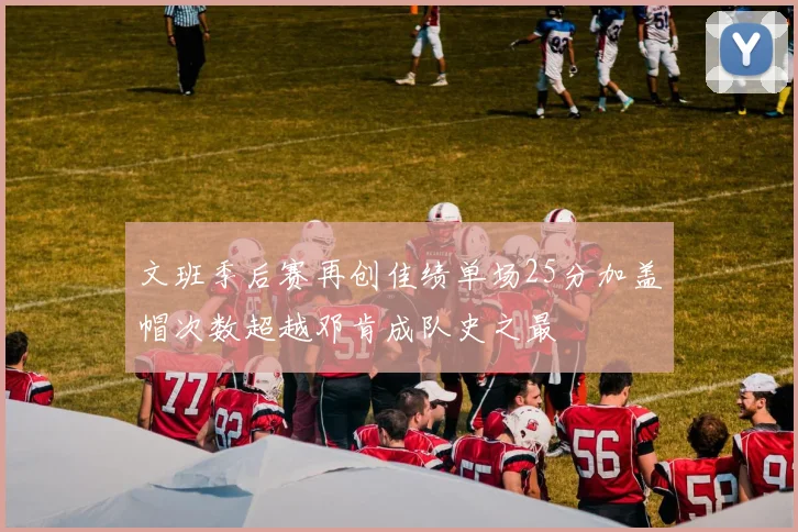 文班季后赛再创佳绩单场25分加盖帽次数超越邓肯成队史之最