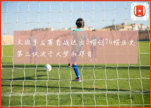 文班季后赛首战送出3帽创76帽历史第三仅次于大梦和邓肯