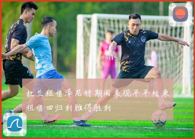 杜兰租借泽尼特期间表现平平结束租借回归利雅得胜利