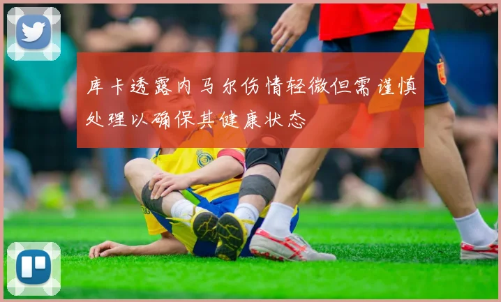 库卡透露内马尔伤情轻微但需谨慎处理以确保其健康状态