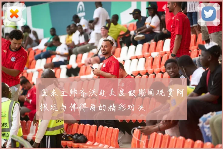 国米主帅齐沃赴美度假期间观赏阿根廷与佛得角的精彩对决