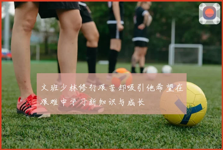文班少林修行艰苦却吸引他希望在艰难中学习新知识与成长