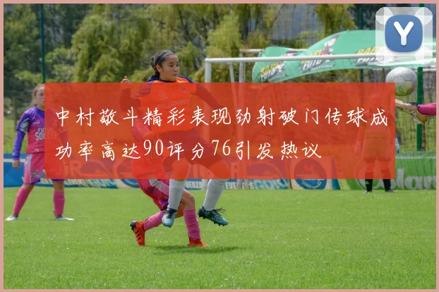 中村敬斗精彩表现劲射破门传球成功率高达90评分76引发热议
