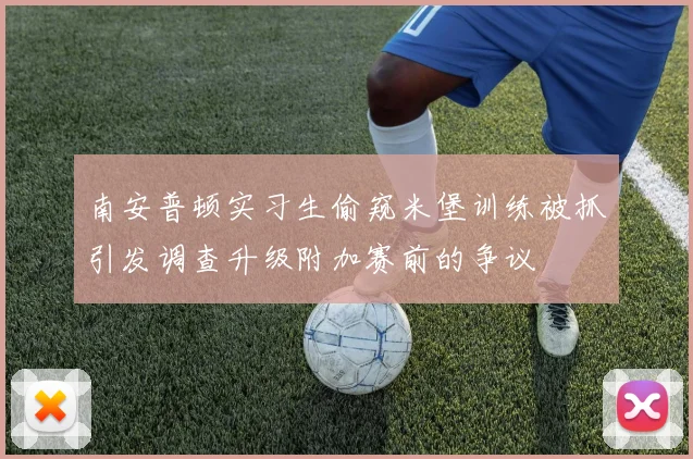 南安普顿实习生偷窥米堡训练被抓引发调查升级附加赛前的争议