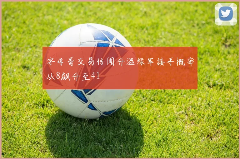 字母哥交易传闻升温绿军接手概率从8飙升至41