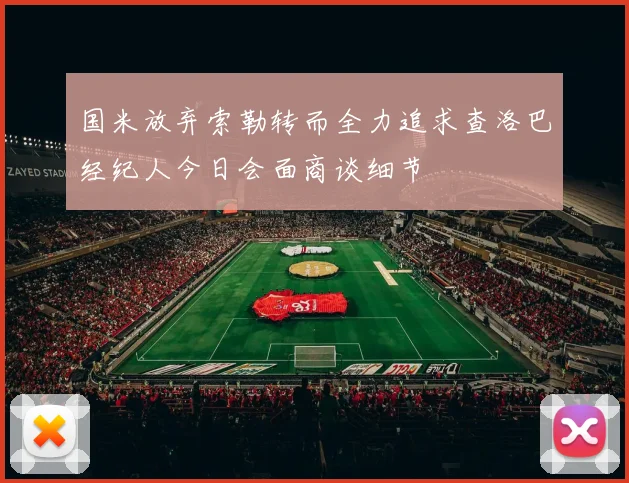 国米放弃索勒转而全力追求查洛巴经纪人今日会面商谈细节