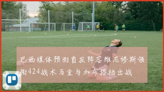 巴西媒体预测首发阵容维尼修斯领衔424战术马金与加布搭档出战