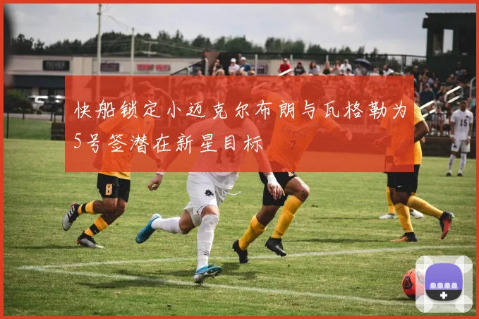快船锁定小迈克尔布朗与瓦格勒为5号签潜在新星目标